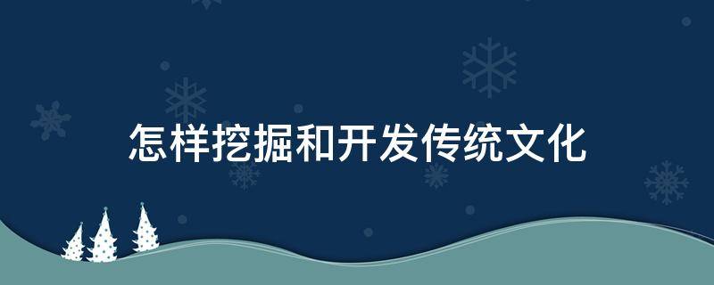 怎样挖掘和开发传统文化 如何深入挖掘传统文化