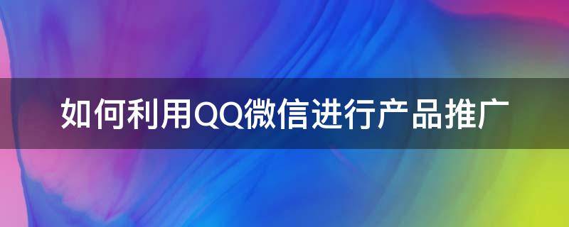 如何利用QQ微信进行产品推广 微信qq推广软件