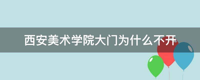 西安美术学院大门为什么不开（西安美术学院大门为什么不开了）