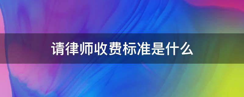 请律师收费标准是什么 请律师收费标准是什么规定