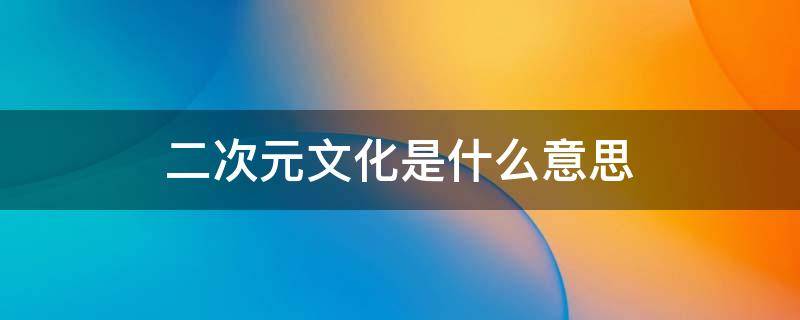 二次元文化是什么意思（二次元文化是指什么）