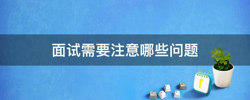 面试需要注意哪些问题（面试需要注意哪些问题?）