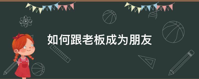 如何跟老板成为朋友（如何跟老板做朋友）