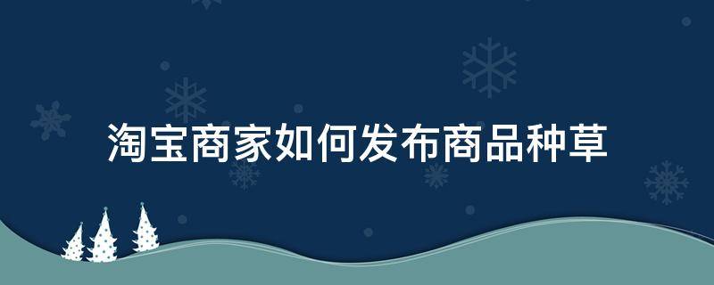 淘宝商家如何发布商品种草 淘宝商家如何发布商品种草类目