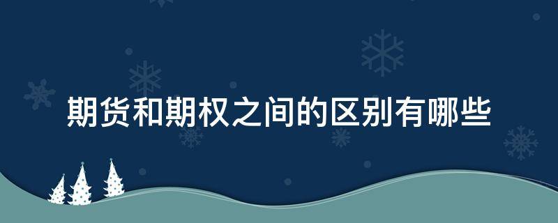 期货和期权之间的区别有哪些 期货和期权的主要区别