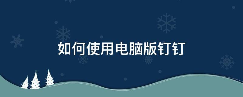 如何使用电脑版钉钉 如何使用电脑版钉钉进行网上教学