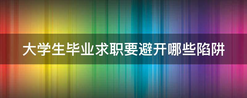 大学生毕业求职要避开哪些陷阱（毕业生遇到的求职陷阱）