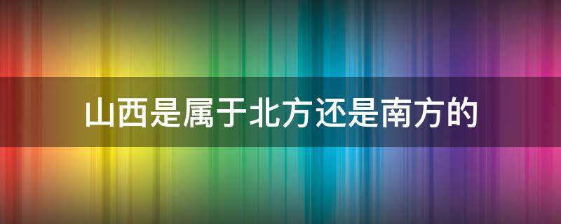 山西是属于北方还是南方的（山西属于北方还是南方?）