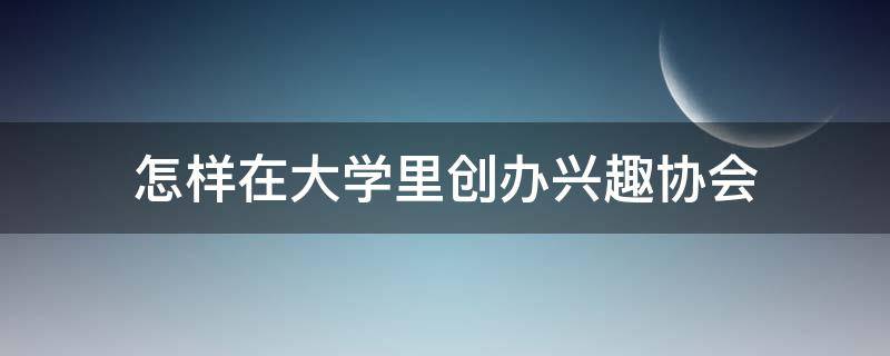 怎样在大学里创办兴趣协会（怎样在大学里创办兴趣协会呢）