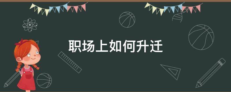 职场上如何升迁（职场上如何升迁到国企）