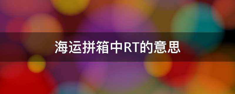 海运拼箱中RT的意思（海运里的rt）