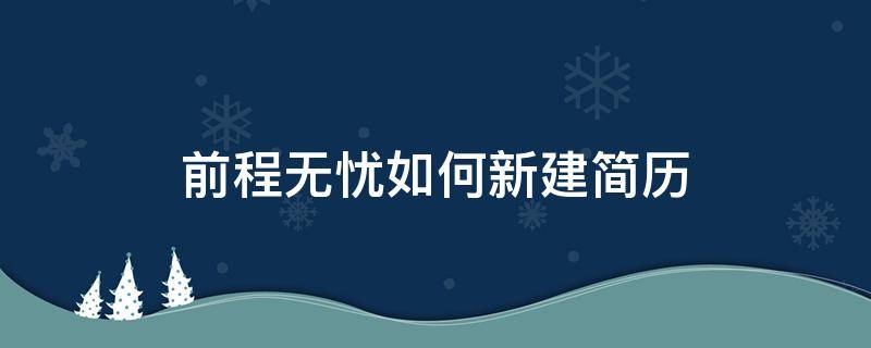 前程无忧如何新建简历 前程无忧新建简历,以前投递企业还能看到吗