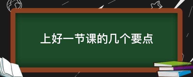 上好一节课的几个要点 上好一节课的要素是什么