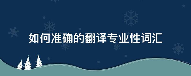 如何准确的翻译专业性词汇（如何准确的翻译专业性词汇英语）