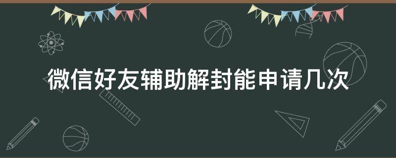 微信好友辅助解封能申请几次（微信号好友辅助解封多久失效）