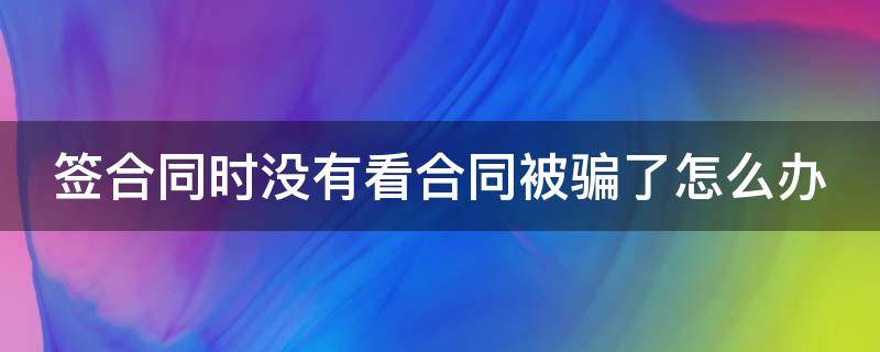 签合同时没有看合同被骗了怎么办（合同没仔细看 被骗）