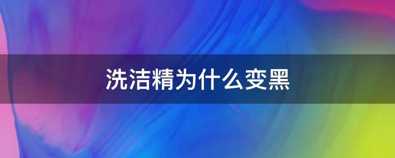 洗洁精为什么变黑（洗洁精为什么会变黑）