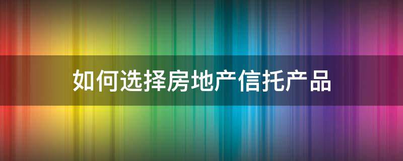 如何选择房地产信托产品（如何选择房地产信托产品呢）