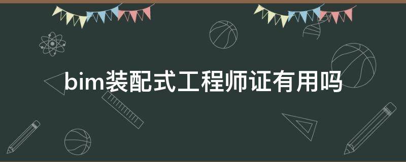 bim装配式工程师证有用吗 bim装配式工程师证书有用吗