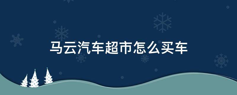 马云汽车超市怎么买车（如何在马云汽车购车）