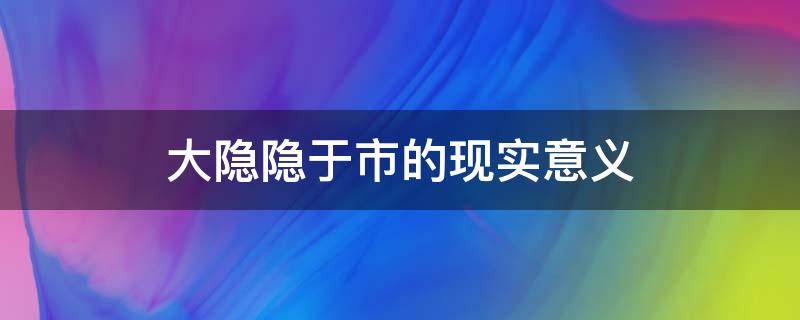 大隐隐于市的现实意义（大隐隐于市例子）