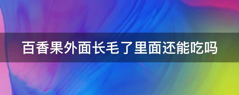 百香果外面长毛了里面还能吃吗 百香果外面长毛了里面还能吃吗有毒吗