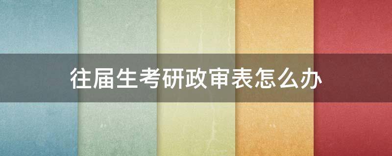 往届生考研政审表怎么办 往届生考研政审模板范文