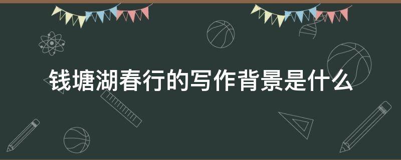 钱塘湖春行的写作背景是什么（钱塘湖春行写作背景和作者简介）