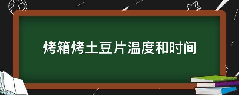 烤箱烤土豆片温度和时间 烤箱烤土豆片儿温度和时间是多少?