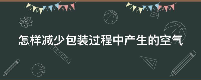 怎样减少包装过程中产生的空气（怎样减少包装过程中产生的空气干燥）