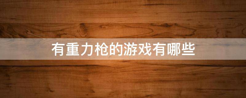 有重力枪的游戏有哪些 有重力枪的游戏有哪些手机