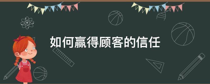 如何赢得顾客的信任（如何赢得顾客的信任,后期我们应该怎么做）