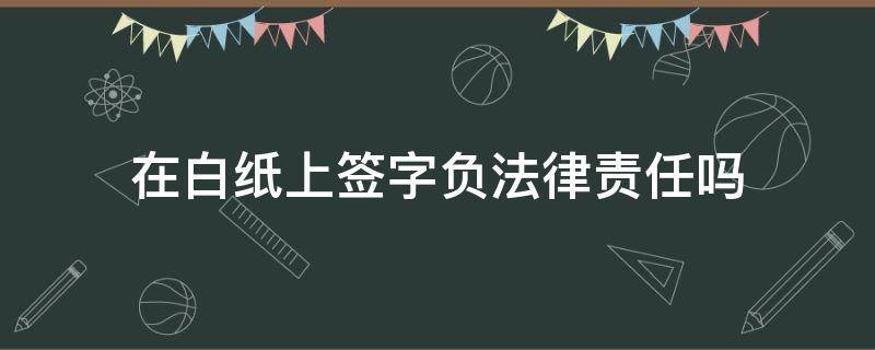 在白纸上签字负法律责任吗