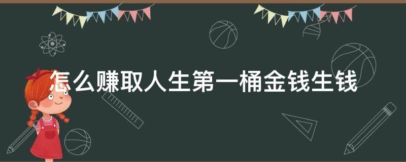 怎么赚取人生第一桶金钱生钱 如何赚到人生的第一桶金钱