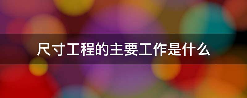 尺寸工程的主要工作是什么 尺寸工程的主要工作是什么工作