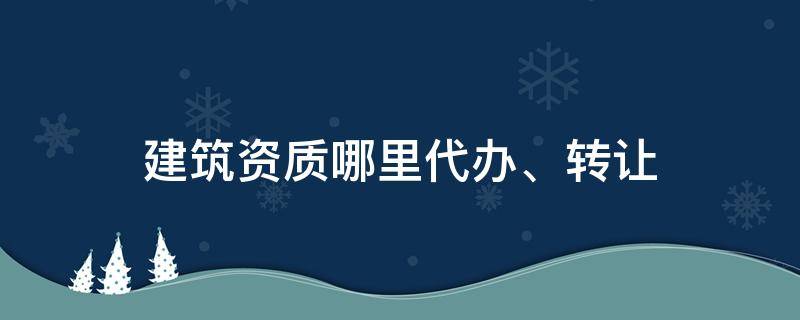 建筑资质哪里代办、转让 建筑资质代办哪里找