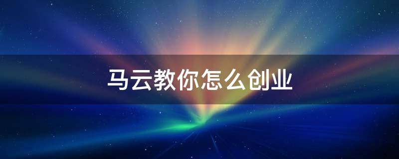 马云教你怎么创业（马云是如何创业成功的秘诀）