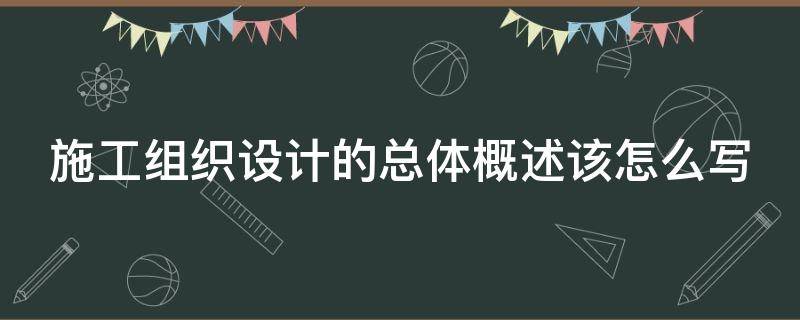 施工组织设计的总体概述该怎么写 施工组织设计的总体概述该怎么写好