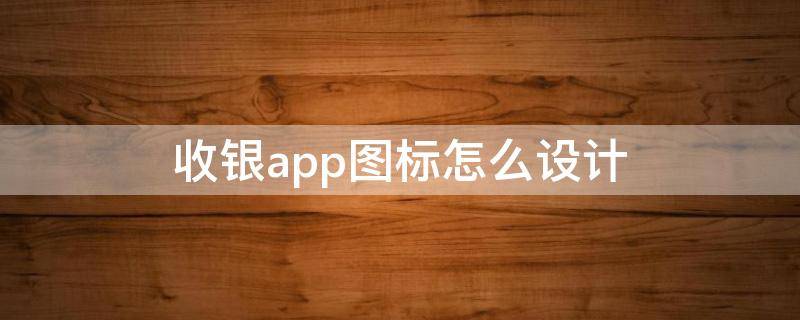 收银app图标怎么设计（收银系统界面怎么桌面怎么调大小）