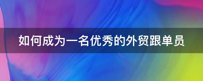 如何成为一名优秀的外贸跟单员 如何成为一名优秀的外贸跟单员英语作文