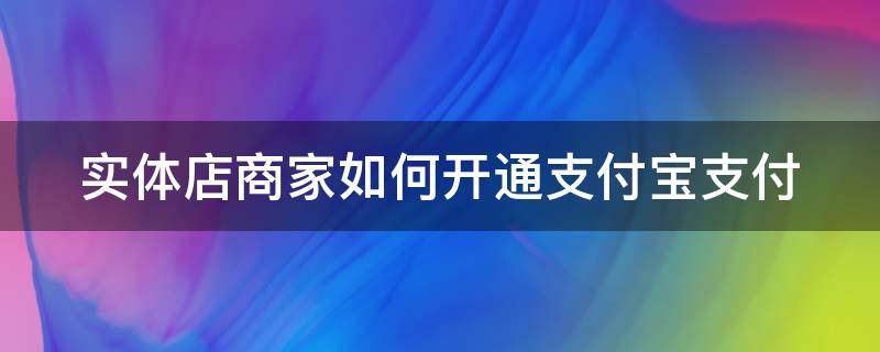 实体店商家如何开通支付宝支付（实体店怎么申请支付宝收款）