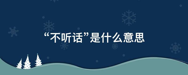 “不听话”是什么意思（不听话是什么意思呀）