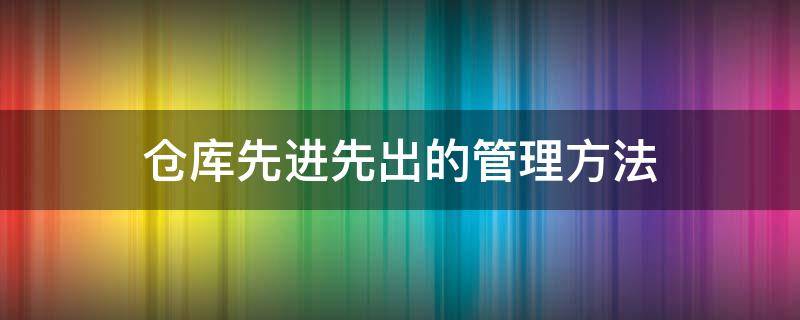 仓库先进先出的管理方法 仓库先进先出的管理方法有哪些