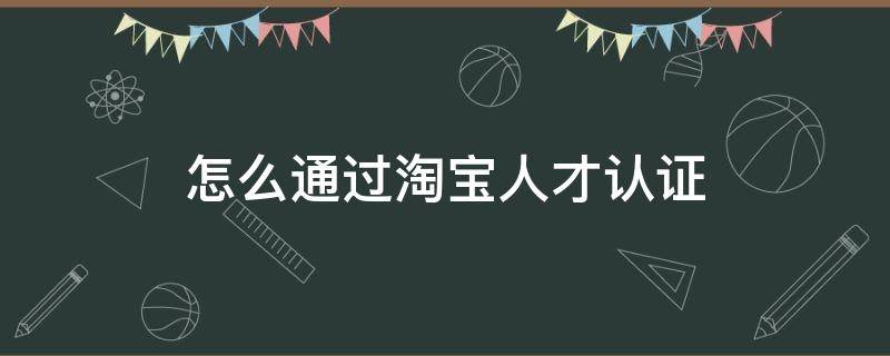 怎么通过淘宝人才认证（淘宝人才网）