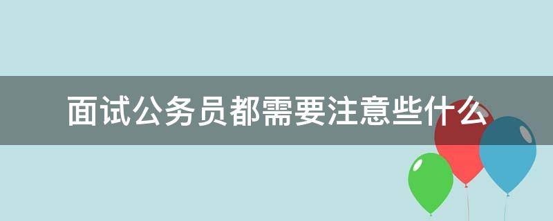 面试公务员都需要注意些什么 公务员面试要注意哪些