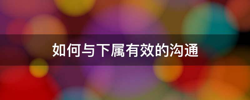 如何与下属有效的沟通 如何与下属进行沟通