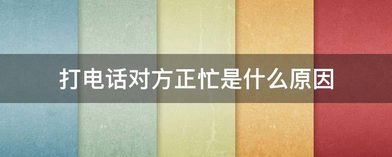 打电话对方正忙是什么原因 一拨打就正忙是拉黑了吗