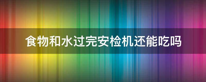 食物和水过完安检机还能吃吗 食物过安检有没有影响