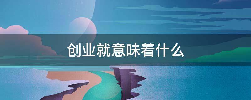 创业就意味着什么（创业就代表着财富和成功吗）