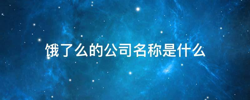 饿了么的公司名称是什么（饿了么的公司名称是什么?）